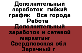 Дополнительный заработок, гибкий график - Все города Работа » Дополнительный заработок и сетевой маркетинг   . Свердловская обл.,Заречный г.